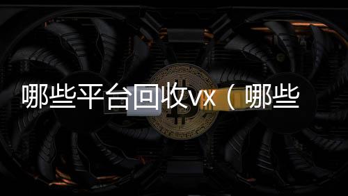 哪些平台回收回收微信号官网vx（哪些平台回收酒）